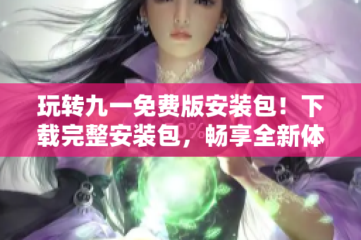 玩轉九一免費版安裝包！下載完整安裝包，暢享全新體驗!