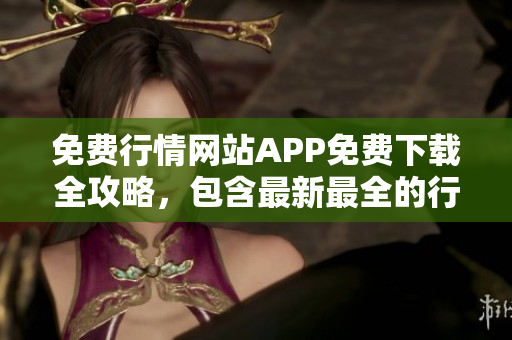 免費行情網(wǎng)站APP免費下載全攻略，包含最新最全的行情資訊及下載指南