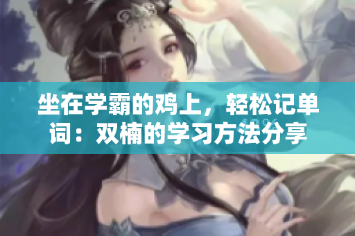 坐在學(xué)霸的雞上，輕松記單詞：雙楠的學(xué)習(xí)方法分享