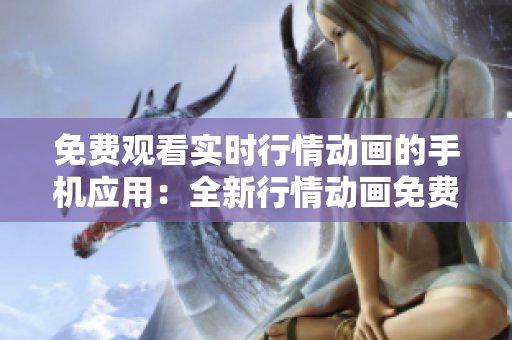 免費(fèi)觀看實時行情動畫的手機(jī)應(yīng)用：全新行情動畫免費(fèi)播放APP 