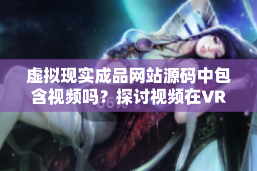 虛擬現(xiàn)實(shí)成品網(wǎng)站源碼中包含視頻嗎？探討視頻在VR成品網(wǎng)站中的作用