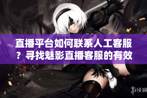 直播平臺如何聯(lián)系人工客服？尋找魅影直播客服的有效方法