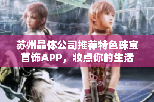 蘇州晶體公司推薦特色珠寶首飾APP，妝點(diǎn)你的生活