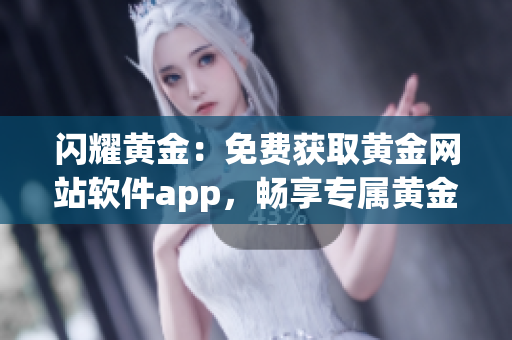閃耀黃金：免費(fèi)獲取黃金網(wǎng)站軟件app，暢享專(zhuān)屬黃金投資新體驗(yàn)