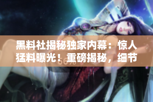 黑料社揭秘獨家內(nèi)幕：驚人猛料曝光！重磅揭秘，細節(jié)全曝光！
