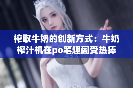 榨取牛奶的創(chuàng)新方式：牛奶榨汁機(jī)在po筆趣閣受熱捧