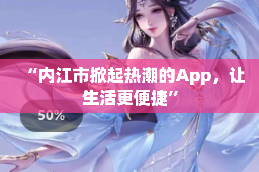 “內(nèi)江市掀起熱潮的App，讓生活更便捷”