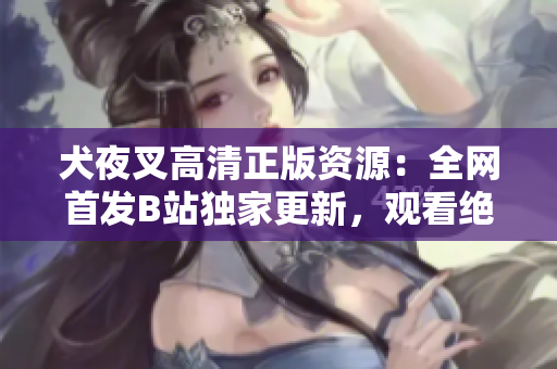 犬夜叉高清正版資源：全網(wǎng)首發(fā)B站獨(dú)家更新，觀看絕美畫(huà)面盡在此處