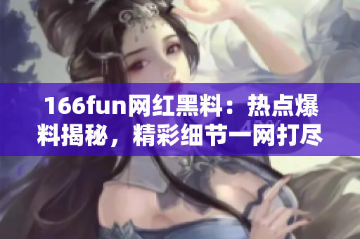 166fun網(wǎng)紅黑料：熱點爆料揭秘，精彩細節(jié)一網(wǎng)打盡!