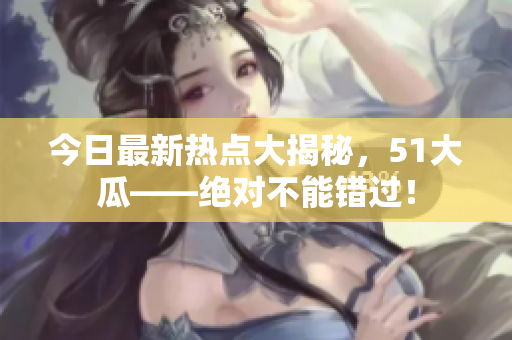 今日最新熱點(diǎn)大揭秘，51大瓜——絕對不能錯(cuò)過！