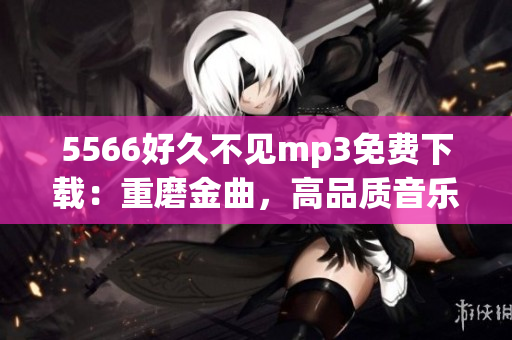 5566好久不見(jiàn)mp3免費(fèi)下載：重磨金曲，高品質(zhì)音樂(lè)分享