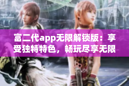 富二代app無限解鎖版：享受獨(dú)特特色，暢玩盡享無限樂趣