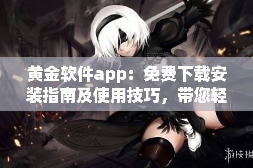 黃金軟件app：免費(fèi)下載安裝指南及使用技巧，帶您輕松獲取黃金市場(chǎng)信息