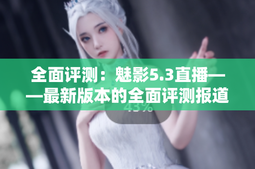 全面評測：魅影5.3直播——最新版本的全面評測報道
