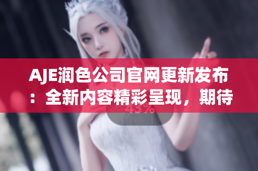 AJE潤(rùn)色公司官網(wǎng)更新發(fā)布：全新內(nèi)容精彩呈現(xiàn)，期待您的光臨！