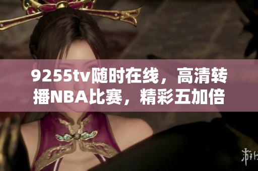 9255tv隨時(shí)在線，高清轉(zhuǎn)播NBA比賽，精彩五加倍