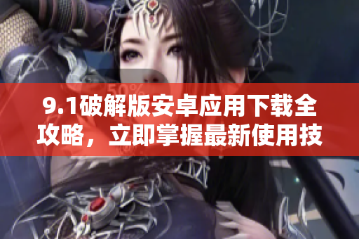 9.1破解版安卓應(yīng)用下載全攻略，立即掌握最新使用技巧