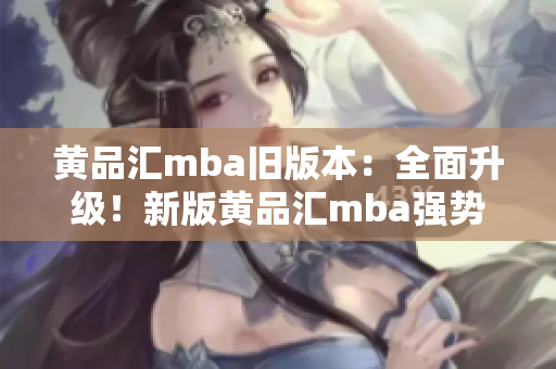 黃品匯mba舊版本：全面升級(jí)！新版黃品匯mba強(qiáng)勢(shì)來(lái)襲，專業(yè)課程助力職場(chǎng)精英突破自我