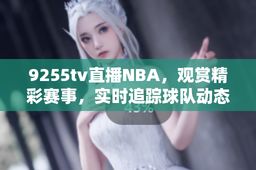 9255tv直播NBA，觀賞精彩賽事，實時追蹤球隊動態(tài)