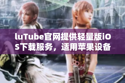 luTube官網(wǎng)提供輕量版iOS下載服務(wù)，適用蘋果設(shè)備