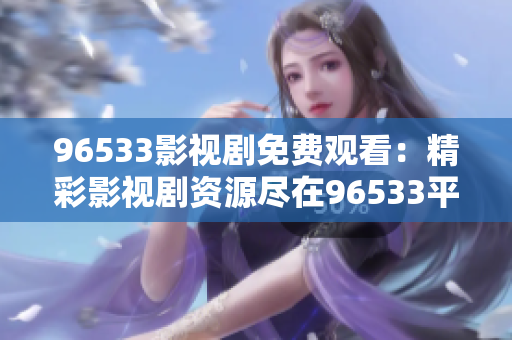 96533影視劇免費觀看：精彩影視劇資源盡在96533平臺