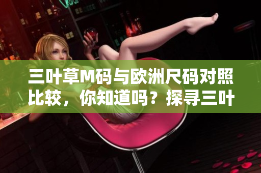 三葉草M碼與歐洲尺碼對照比較，你知道嗎？探尋三葉草M碼對應(yīng)歐洲尺碼的秘密！