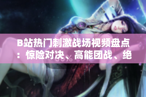 B站熱門刺激戰(zhàn)場視頻盤點(diǎn)：驚險(xiǎn)對決、高能團(tuán)戰(zhàn)、絕地求生精彩瞬間一覽