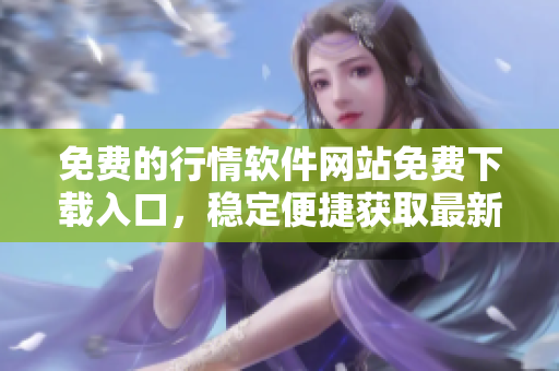 免費的行情軟件網(wǎng)站免費下載入口，穩(wěn)定便捷獲取最新股市行情數(shù)據(jù)