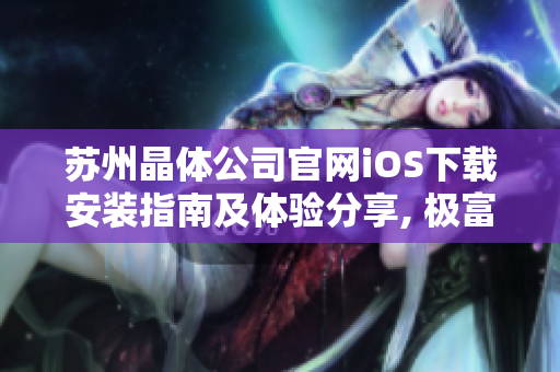 蘇州晶體公司官網(wǎng)iOS下載安裝指南及體驗(yàn)分享, 極富參考價值!