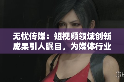 無憂傳媒：短視頻領(lǐng)域創(chuàng)新成果引人矚目，為媒體行業(yè)注入新活力