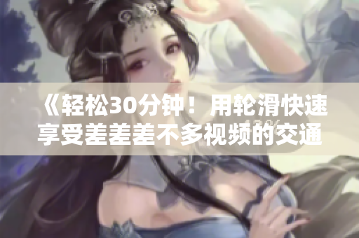 《輕松30分鐘！用輪滑快速享受差差差不多視頻的交通便利與樂趣》
