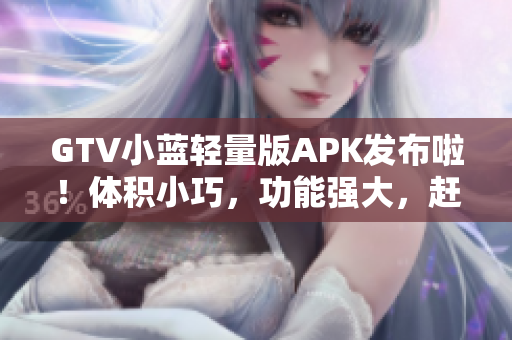 GTV小藍輕量版APK發(fā)布啦！體積小巧，功能強大，趕緊體驗吧