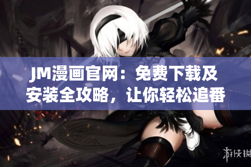 JM漫畫官網(wǎng)：免費下載及安裝全攻略，讓你輕松追番閱漫！