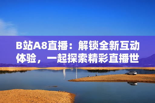 B站A8直播：解鎖全新互動體驗(yàn)，一起探索精彩直播世界