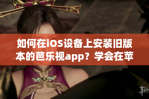 如何在iOS設(shè)備上安裝舊版本的芭樂視app？學(xué)會在蘋果手機(jī)上下載安裝舊版芭樂視app的方法