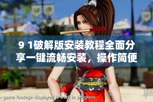 9 1破解版安裝教程全面分享一鍵流暢安裝，操作簡便易懂