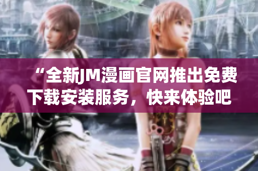 “全新JM漫畫官網(wǎng)推出免費下載安裝服務(wù)，快來體驗吧！”