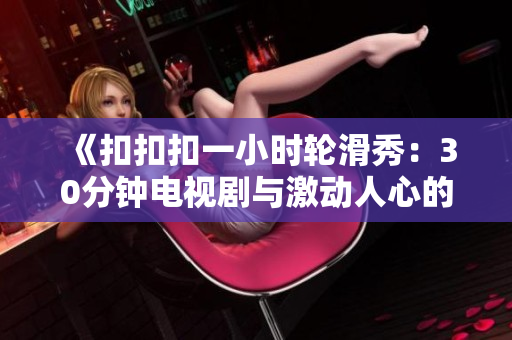 《扣扣扣一小時輪滑秀：30分鐘電視劇與激動人心的輪滑表演結(jié)合》