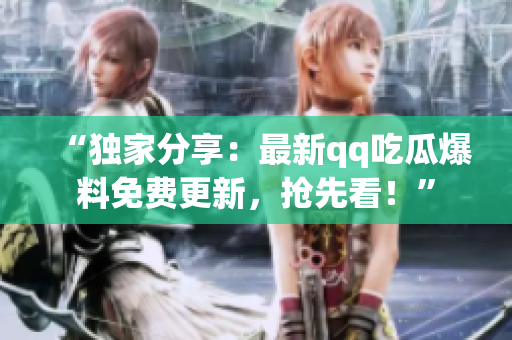 “獨(dú)家分享：最新qq吃瓜爆料免費(fèi)更新，搶先看！”