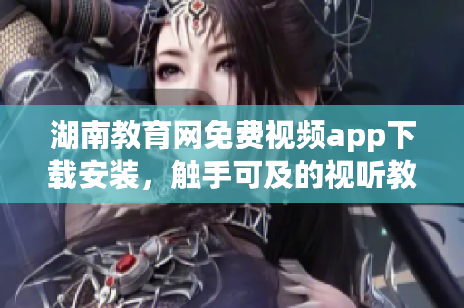 湖南教育網(wǎng)免費(fèi)視頻app下載安裝，觸手可及的視聽教學(xué)資源
