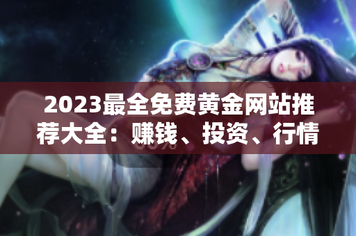 2023最全免費(fèi)黃金網(wǎng)站推薦大全：賺錢、投資、行情全知道-免費(fèi)資源不容錯(cuò)過