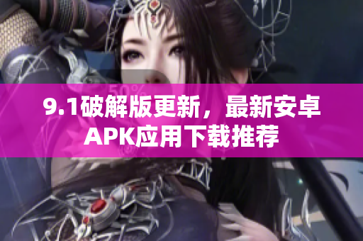 9.1破解版更新，最新安卓APK應(yīng)用下載推薦