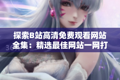 探索B站高清免費觀看網(wǎng)站全集：精選最佳網(wǎng)站一網(wǎng)打盡