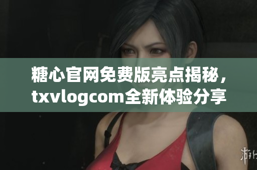 糖心官網(wǎng)免費版亮點揭秘，txvlogcom全新體驗分享