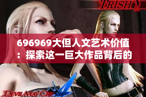 696969大但人文藝術(shù)價值：探索這一巨大作品背后的文化內(nèi)涵