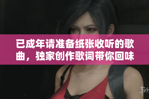 已成年請(qǐng)準(zhǔn)備紙張收聽的歌曲，獨(dú)家創(chuàng)作歌詞帶你回味成長(zhǎng)歲月