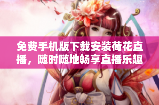 免費手機版下載安裝荷花直播，隨時隨地暢享直播樂趣