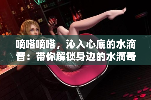 嘀嗒嘀嗒，沁入心底的水滴音：帶你解鎖身邊的水滴奇趣