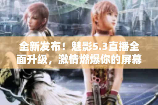 全新發(fā)布！魅影5.3直播全面升級(jí)，激情燃爆你的屏幕