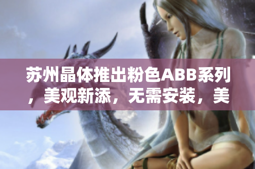蘇州晶體推出粉色ABB系列，美觀新添，無需安裝，美好生活從此開始